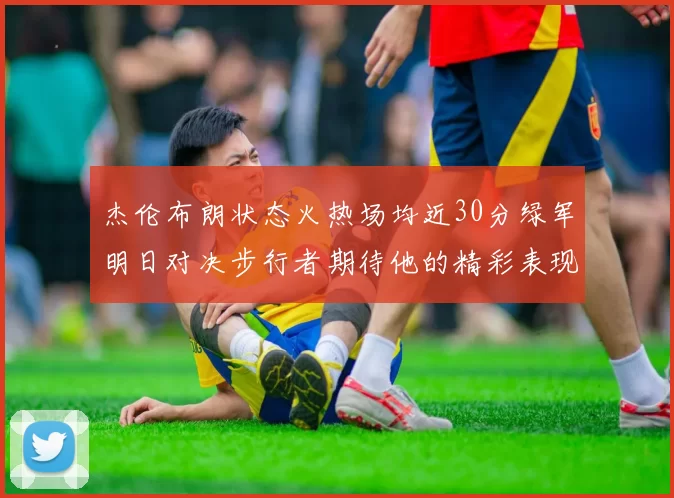 杰伦布朗状态火热场均近30分绿军明日对决步行者期待他的精彩表现