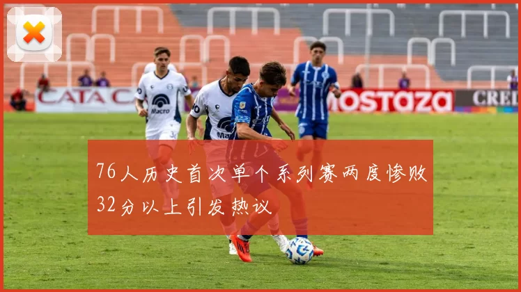 76人历史首次单个系列赛两度惨败32分以上引发热议