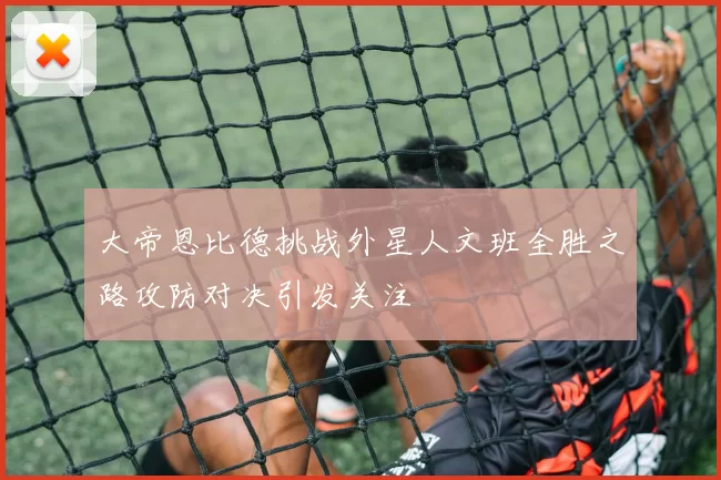 大帝恩比德挑战外星人文班全胜之路攻防对决引发关注
