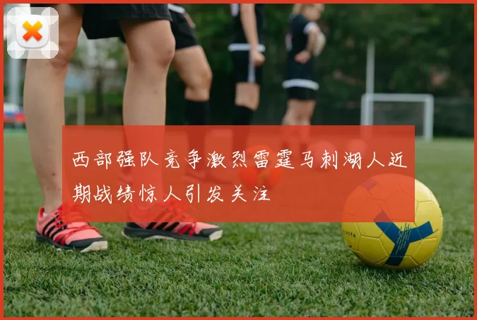西部强队竞争激烈雷霆马刺湖人近期战绩惊人引发关注