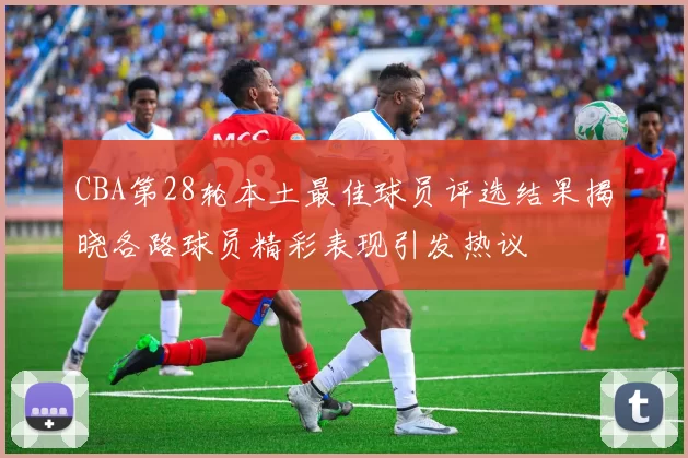 CBA第28轮本土最佳球员评选结果揭晓各路球员精彩表现引发热议