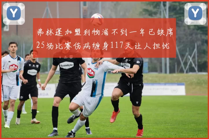 弗林蓬加盟利物浦不到一年已缺席25场比赛伤病缠身117天让人担忧