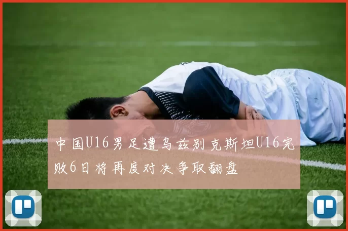 中国U16男足遭乌兹别克斯坦U16完败6日将再度对决争取翻盘