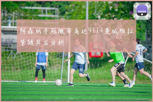阿森纳夺冠概率高达9114曼城维拉紧随其后分析