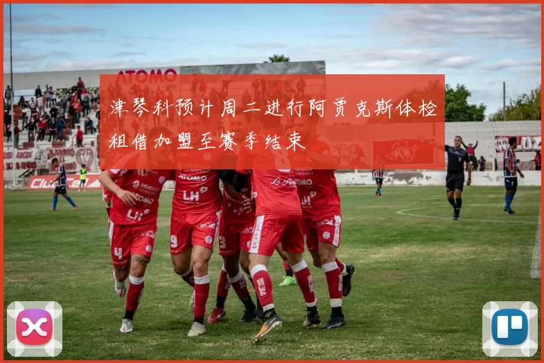 津琴科预计周二进行阿贾克斯体检租借加盟至赛季结束