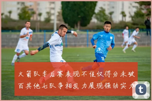火箭队季后赛表现不佳仅得分未破百其他七队争相发力展现强劲实力