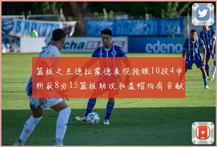 篮板之王德拉蒙德表现抢眼10投4中斩获8分15篮板助攻和盖帽均有贡献