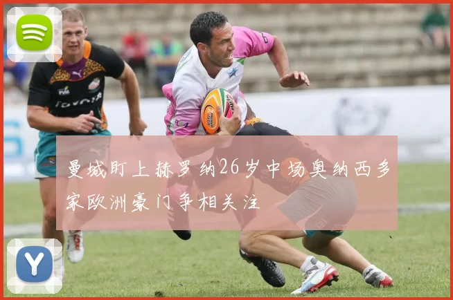 曼城盯上赫罗纳26岁中场奥纳西多家欧洲豪门争相关注