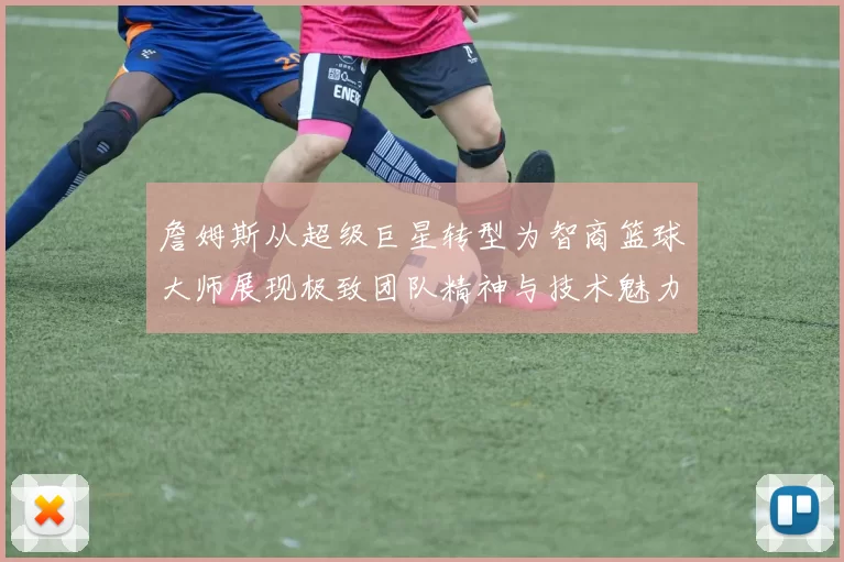 詹姆斯从超级巨星转型为智商篮球大师展现极致团队精神与技术魅力