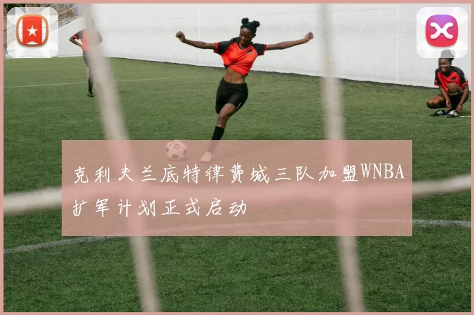克利夫兰底特律费城三队加盟WNBA扩军计划正式启动