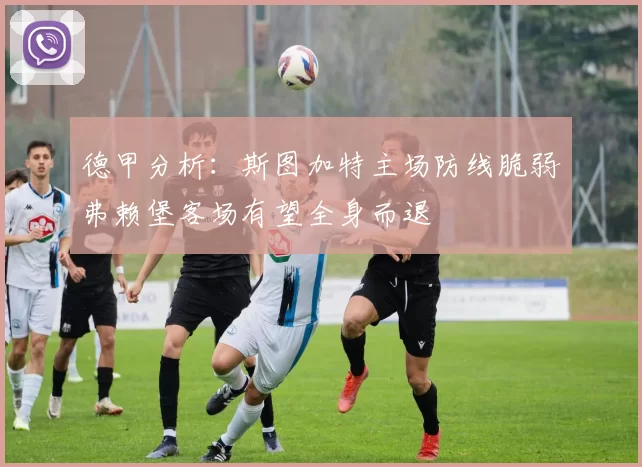 德甲分析：斯图加特主场防线脆弱弗赖堡客场有望全身而退
