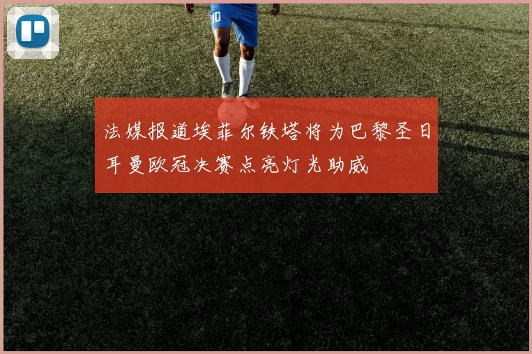 法媒报道埃菲尔铁塔将为巴黎圣日耳曼欧冠决赛点亮灯光助威