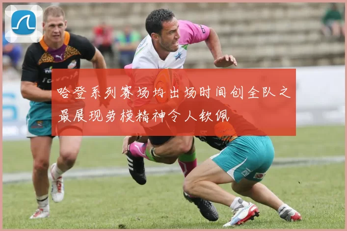 哈登系列赛场均出场时间创全队之最展现劳模精神令人钦佩