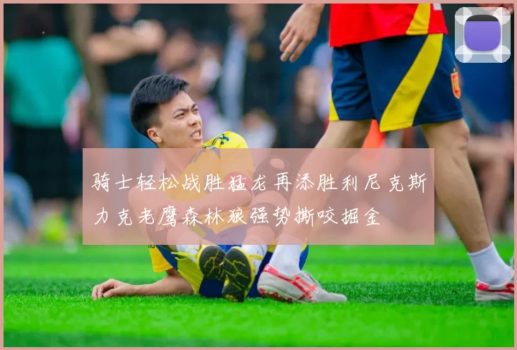 骑士轻松战胜猛龙再添胜利尼克斯力克老鹰森林狼强势撕咬掘金