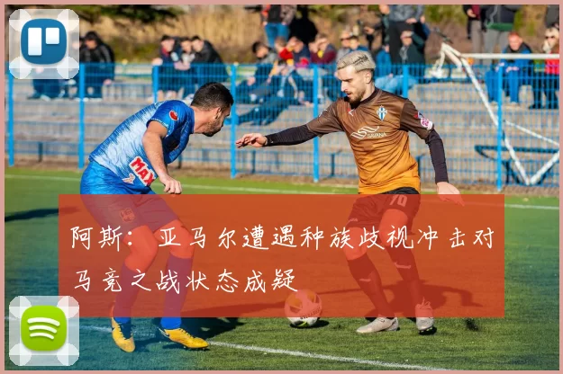 阿斯：亚马尔遭遇种族歧视冲击对马竞之战状态成疑