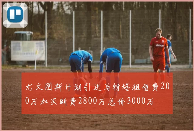 尤文图斯计划引进马特塔租借费200万加买断费2800万总价3000万