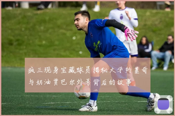 疯三现身宝藏球员揭秘大学约基奇与奶油贾巴尔外号背后的故事