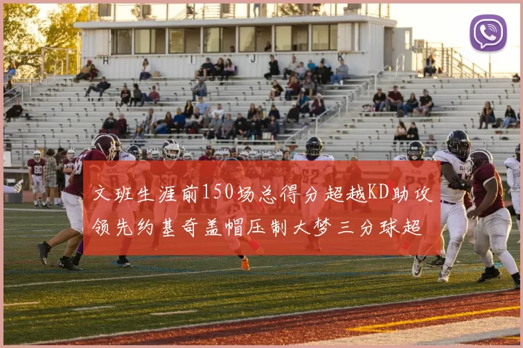 文班生涯前150场总得分超越KD助攻领先约基奇盖帽压制大梦三分球超越库里