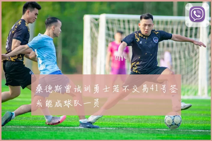 桑德斯曾试训勇士若不交易41号签或能成球队一员
