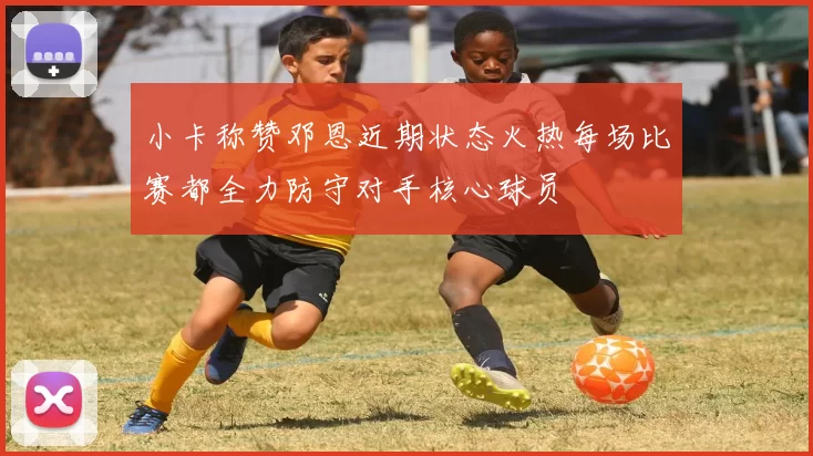 小卡称赞邓恩近期状态火热每场比赛都全力防守对手核心球员