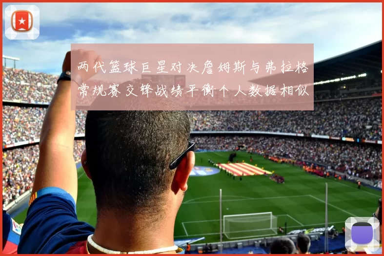 两代篮球巨星对决詹姆斯与弗拉格常规赛交锋战绩平衡个人数据相似